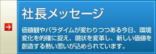 【社長メッセージ】価値観やパラダイムが変わりつつある今日、環境変化を的確に捉え、現状を変革し、新しい価値を創造する熱い思いが込められています。