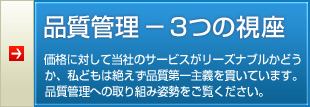 【品質管理−3つの視座】価格に対して当社のサービスがリーズナブルかどうか、私どもは絶えず品質第一主義を貫いています。品質管理への取り組み姿勢をご覧ください。