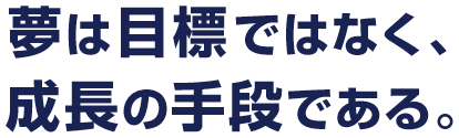 夢は目標ではなく、成長の手段である。