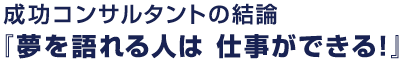 成功コンサルタントの結論『夢を語れる人は 仕事ができる!』