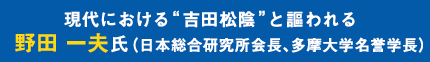 現代における“吉田松陰”と謳われる　野田 一夫氏（日本総合研究所会長、多摩大学名誉学長）