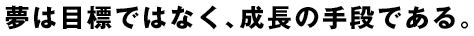 夢は目標ではなく、成長の手段である。