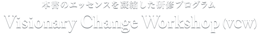 本書のエッセンスを凝縮した研修プログラム　Visionary Change Workshop（VCW）ー能力向上のカギはビジョンの明確化！　習慣化からビジョンの実現まで、徹底サポートいたしますー