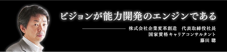 ビジョンが能力開発のエンジンである　株式会社企業変革創造　代表取締役社長　国家資格キャリアコンサルタント　藤田 聰