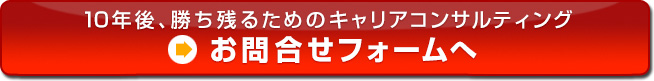 10年後、勝ち残るためのキャリアコンサルティング　お問合せフォームへ　