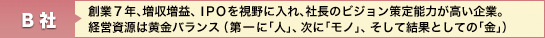 B社：創業7年、増収増益、ＩＰＯを視野に入れ、社長のビジョン策定能力が高い企業。経営資源は黄金バランス（第一に「人」、次に「モノ」、そして結果としての「金」）