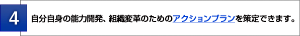 ４：自分自身の能力開発、組織変革のためのアクションプランを策定できます。