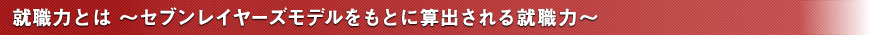 就職力とは ～セブンレイヤーズモデルをもとに算出される就職力～