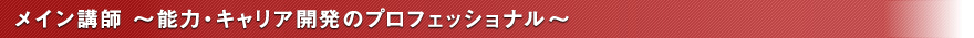 メイン講師　～能力・キャリア開発のプロフェッショナル～