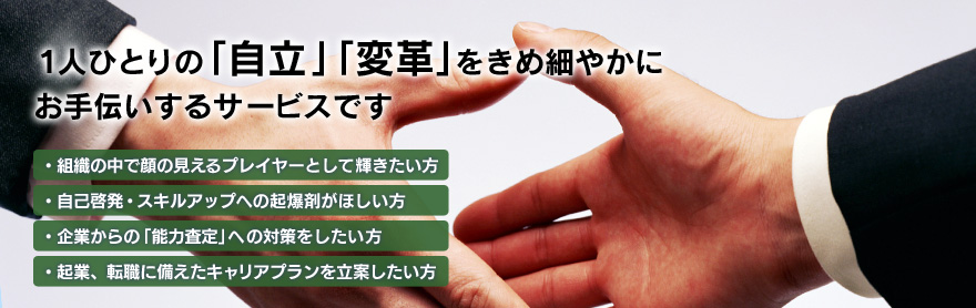 1人ひとりの「自立」「変革」をきめ細やかにお手伝いするサービスです【組織の中で顔の見えるプレイヤーとして輝きたい方】【自己啓発・スキルアップへの起爆剤がほしい方】【企業からの「能力査定」への対策をしたい方】【起業、転職に備えたキャリアプランを立案したい方】