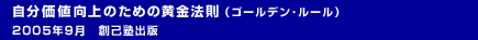 自分価値向上のための黄金法則（ゴールデン・ルール） 2005年9月　創己塾出版