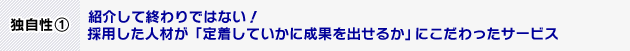 独自性（1）紹介して終わりではない！採用した人材が「定着していかに成果を出せるか」にこだわったサービス