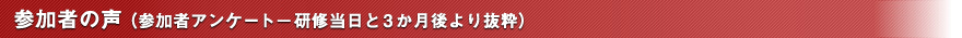 参加者の声 （参加者アンケート－研修当日と3か月後より抜粋）